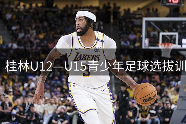 桂林U12—U15青少年足球选拔训练营正式启幕